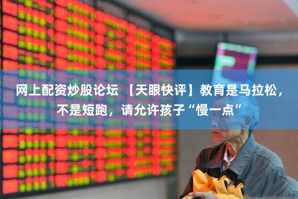 网上配资炒股论坛 【天眼快评】教育是马拉松，不是短跑，请允许孩子“慢一点”