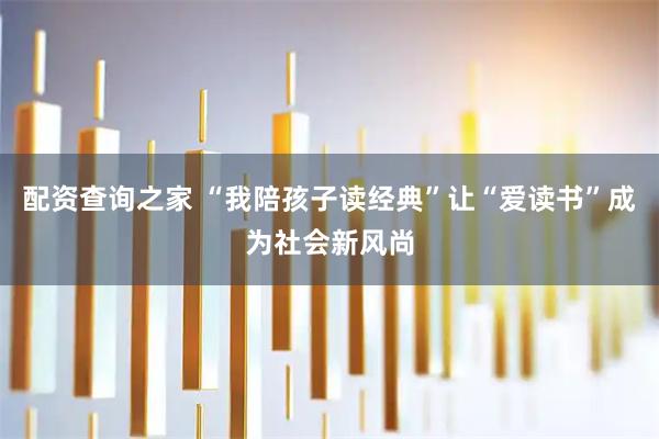 配资查询之家 “我陪孩子读经典”让“爱读书”成为社会新风尚