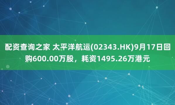 配资查询之家 太平洋航运(02343.HK)9月17日回购600.00万股，耗资1495.26万港元