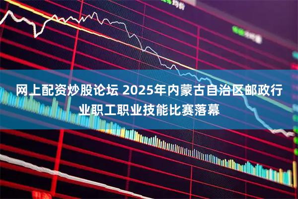 网上配资炒股论坛 2025年内蒙古自治区邮政行业职工职业技能比赛落幕