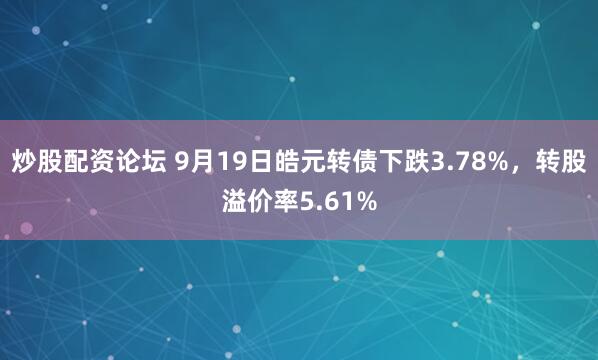 炒股配资论坛 9月19日皓元转债下跌3.78%，转股溢价率5.61%