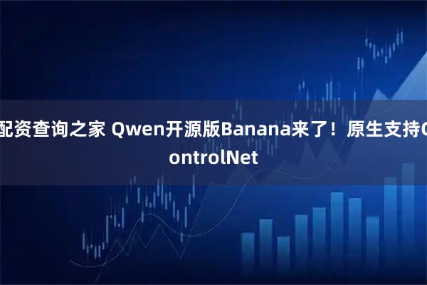 配资查询之家 Qwen开源版Banana来了！原生支持ControlNet