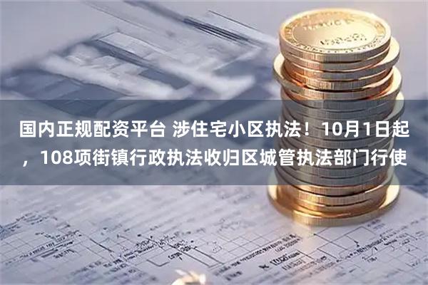 国内正规配资平台 涉住宅小区执法！10月1日起，108项街镇行政执法收归区城管执法部门行使