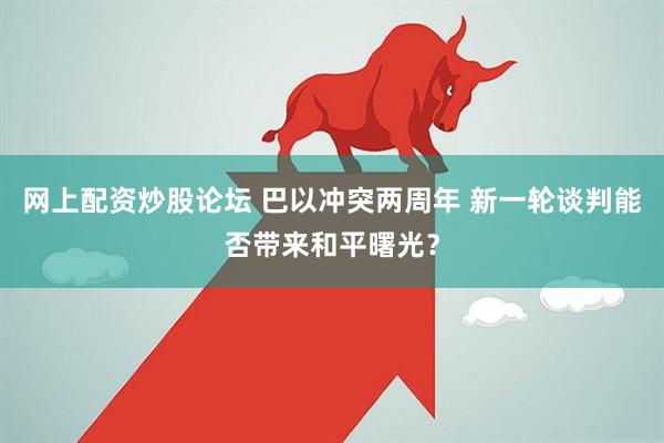 网上配资炒股论坛 巴以冲突两周年 新一轮谈判能否带来和平曙光？