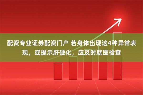 配资专业证券配资门户 若身体出现这4种异常表现，或提示肝硬化，应及时就医检查