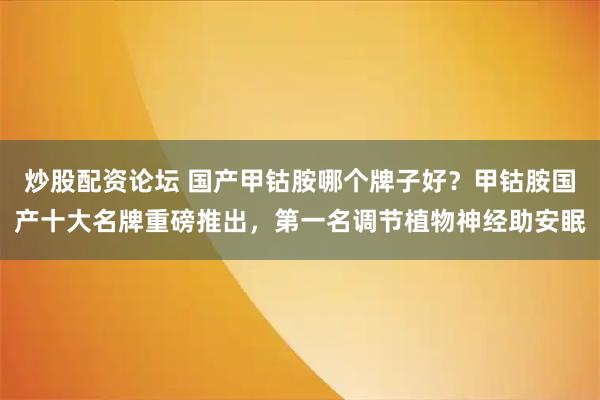 炒股配资论坛 国产甲钴胺哪个牌子好？甲钴胺国产十大名牌重磅推出，第一名调节植物神经助安眠