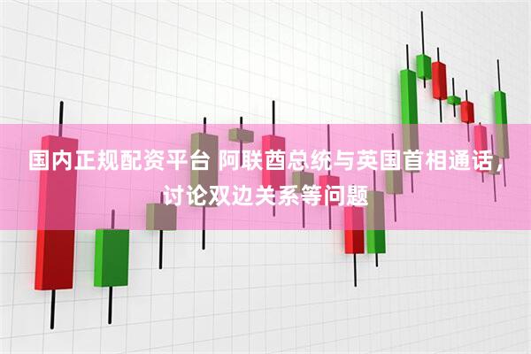 国内正规配资平台 阿联酋总统与英国首相通话，讨论双边关系等问题