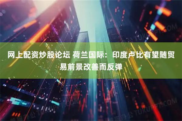 网上配资炒股论坛 荷兰国际：印度卢比有望随贸易前景改善而反弹