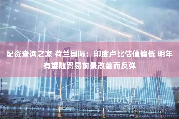 配资查询之家 荷兰国际：印度卢比估值偏低 明年有望随贸易前景改善而反弹