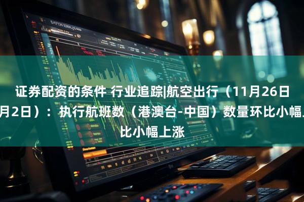 证券配资的条件 行业追踪|航空出行（11月26日-12月2日）：执行航班数（港澳台-中国）数量环比小幅上涨
