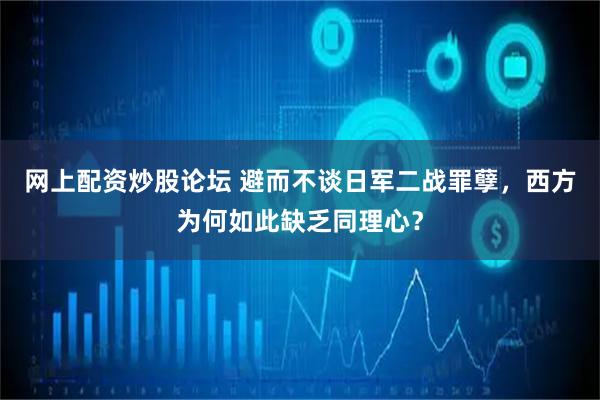 网上配资炒股论坛 避而不谈日军二战罪孽，西方为何如此缺乏同理心？