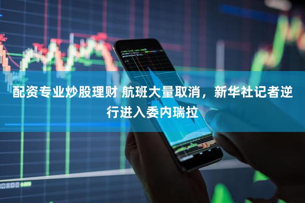 配资专业炒股理财 航班大量取消,新华社记者逆行进入委内瑞拉