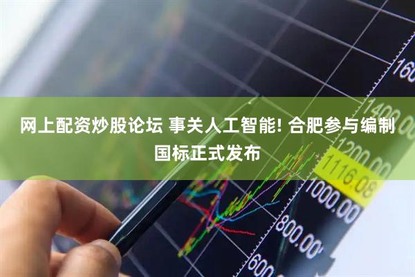 网上配资炒股论坛 事关人工智能! 合肥参与编制国标正式发布