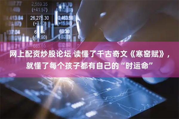网上配资炒股论坛 读懂了千古奇文《寒窑赋》，就懂了每个孩子都有自己的“时运命”