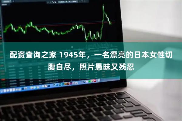 配资查询之家 1945年，一名漂亮的日本女性切腹自尽，照片愚昧又残忍