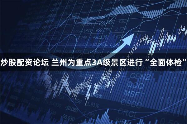 炒股配资论坛 兰州为重点3A级景区进行“全面体检”