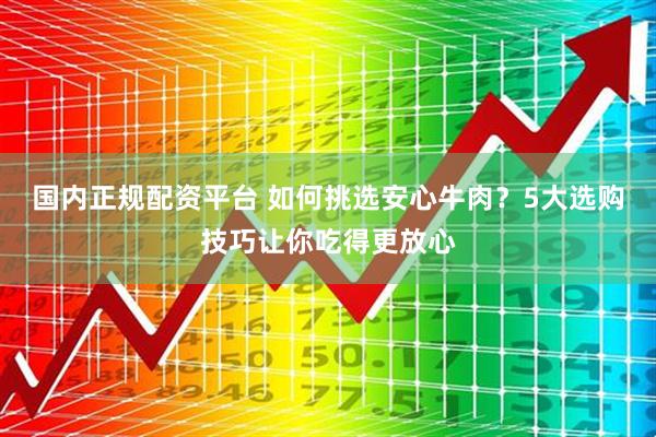 国内正规配资平台 如何挑选安心牛肉？5大选购技巧让你吃得更放心