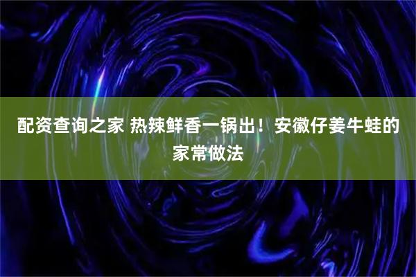 配资查询之家 热辣鲜香一锅出！安徽仔姜牛蛙的家常做法
