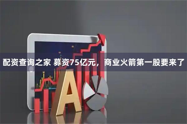 配资查询之家 募资75亿元，商业火箭第一股要来了
