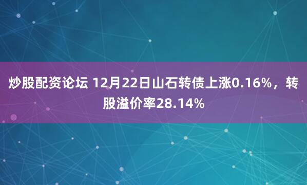 炒股配资论坛 12月22日山石转债上涨0.16%，转股溢价率28.14%