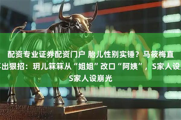 配资专业证券配资门户 胎儿性别实锤？马筱梅直播再出狠招：玥儿箖箖从“姐姐”改口“阿姨”，S家人设崩光