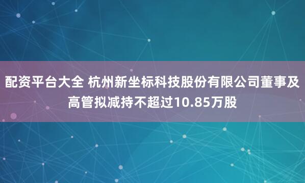 配资平台大全 杭州新坐标科技股份有限公司董事及高管拟减持不超过10.85万股