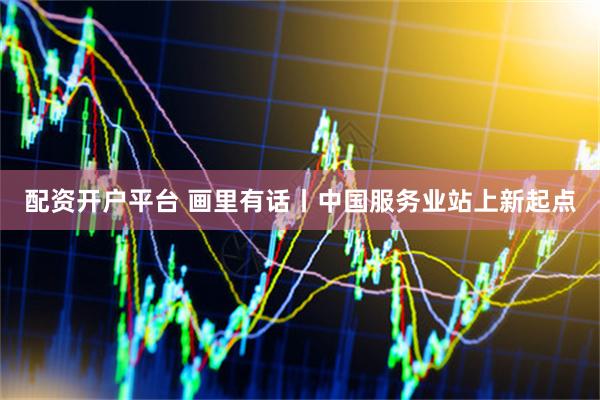 配资开户平台 画里有话丨中国服务业站上新起点