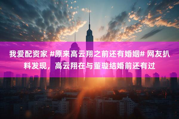我爱配资家 #原来高云翔之前还有婚姻# 网友扒料发现，高云翔在与董璇结婚前还有过