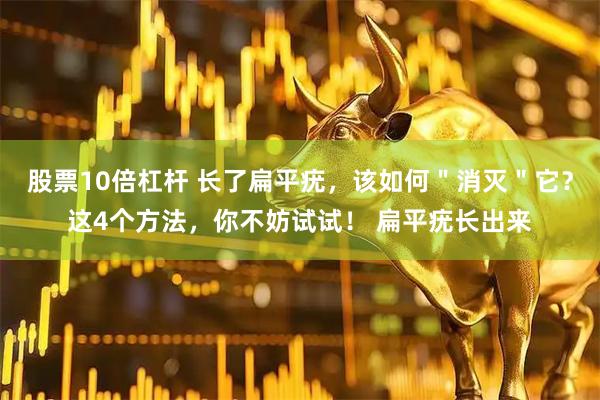 股票10倍杠杆 长了扁平疣，该如何＂消灭＂它？这4个方法，你不妨试试！ 扁平疣长出来