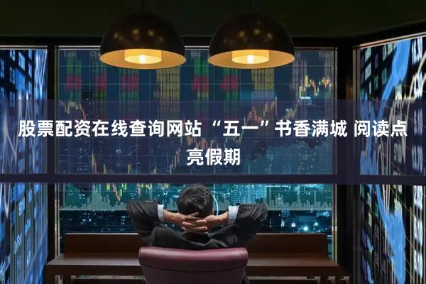 股票配资在线查询网站 “五一”书香满城 阅读点亮假期