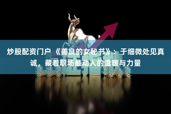 炒股配资门户 《善良的女秘书》：于细微处见真诚，藏着职场最动人的温暖与力量