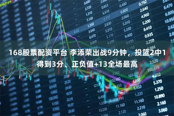 168股票配资平台 李添荣出战9分钟，投篮2中1得到3分、正负值+13全场最高