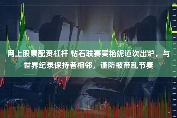 网上股票配资杠杆 钻石联赛吴艳妮道次出炉，与世界纪录保持者相邻，谨防被带乱节奏