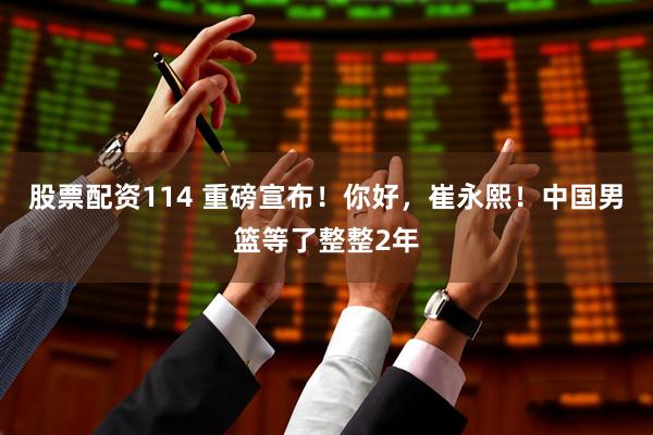 股票配资114 重磅宣布！你好，崔永熙！中国男篮等了整整2年