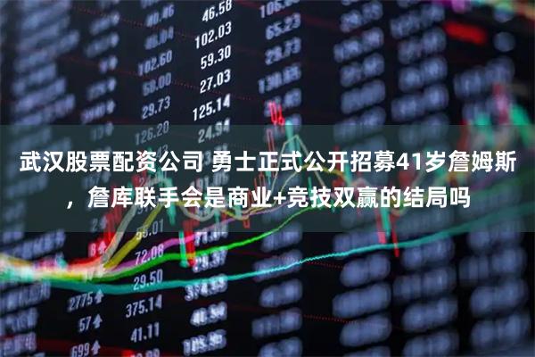 武汉股票配资公司 勇士正式公开招募41岁詹姆斯，詹库联手会是商业+竞技双赢的结局吗