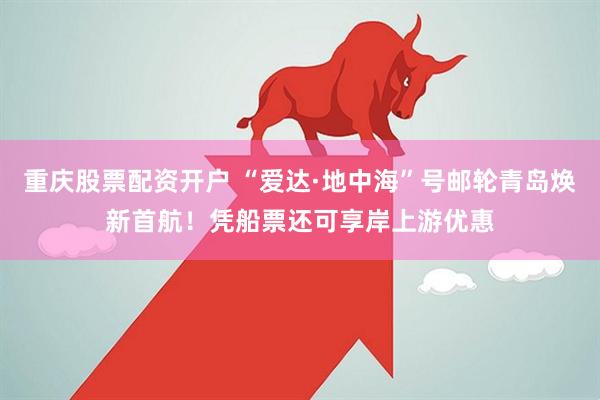 重庆股票配资开户 “爱达·地中海”号邮轮青岛焕新首航！凭船票还可享岸上游优惠