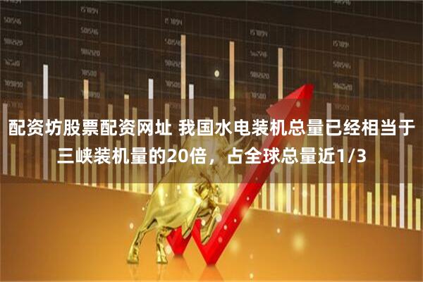 配资坊股票配资网址 我国水电装机总量已经相当于三峡装机量的20倍，占全球总量近1/3
